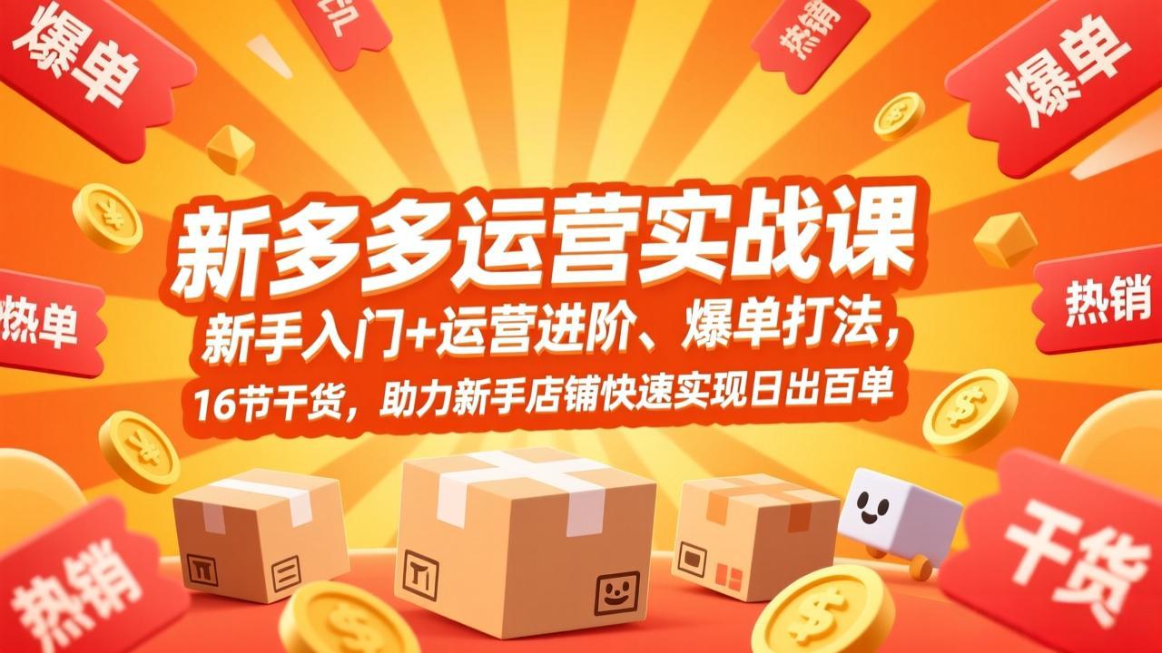 拼多多运营实战课，新手入门+运营进阶、爆单打法，16节干货，助力新手店铺快速实现日出百单-南友云赚