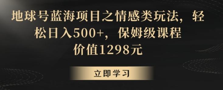 地球号蓝海项目之情感类玩法，轻松日入500+，保姆级课程【揭秘】-南友云赚