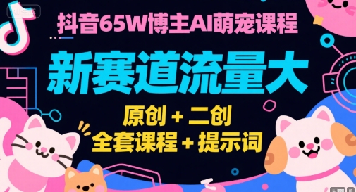 抖音65W博主AI萌宠课程，新赛道流量大，原创+二创，全套课程+提示词-南友云赚