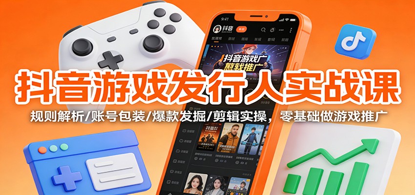 抖音游戏发行人实战课：规则解析/账号包装/爆款发掘 /剪辑实操，零基础做游戏推广-南友云赚