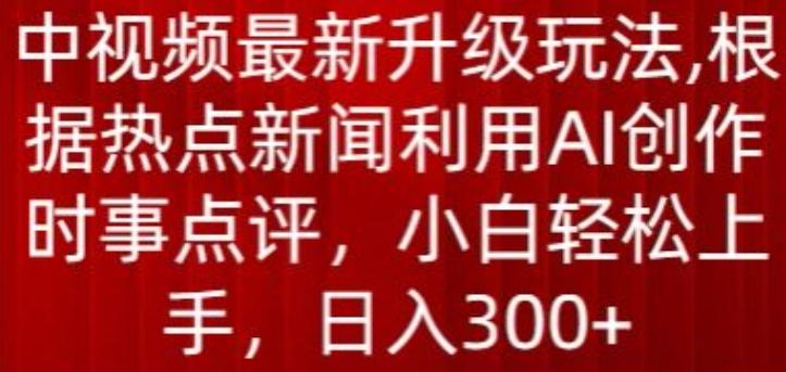 中视频最新升级玩法，根据热点新闻利用AI创作时事点评，日入300+【揭秘】-南友云赚
