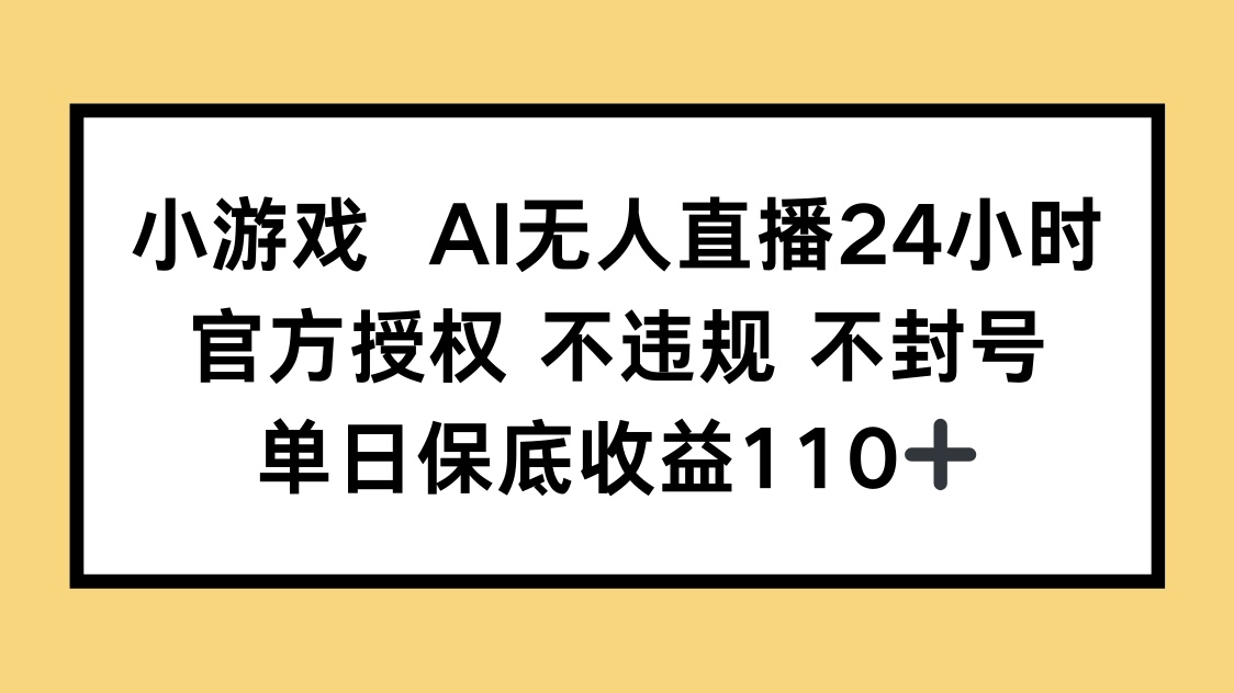 小游戏AI无人直播，官方授权 不违规 不封号，单日保底收益110+-南友云赚