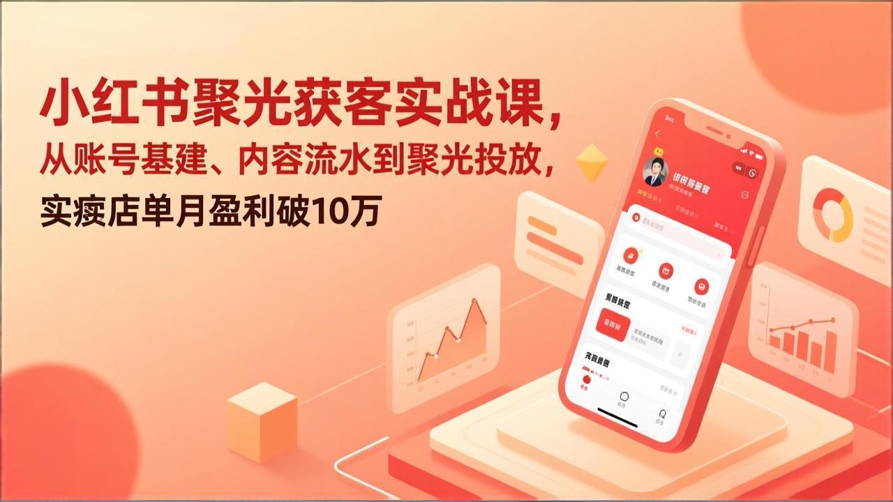 小红书聚光获客实战课，从账号基建、内容流水到聚光投放，实体店单月盈利破10万-南友云赚