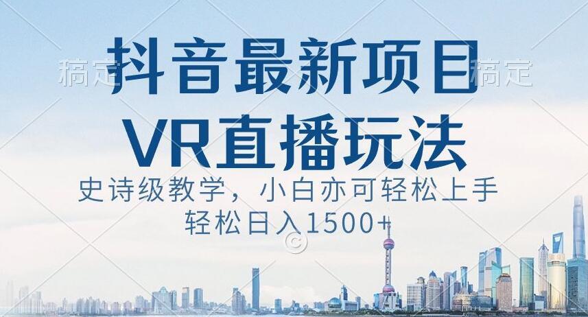 抖音最新VR直播玩法，史诗级教学，小白也可轻松上手轻松日入1500+【揭秘】-南友云赚