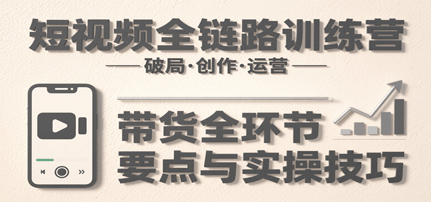 短视频全链路训练营：含破局、创作、运营、带货等多方面，详解各环节要点与实操技巧-南友云赚