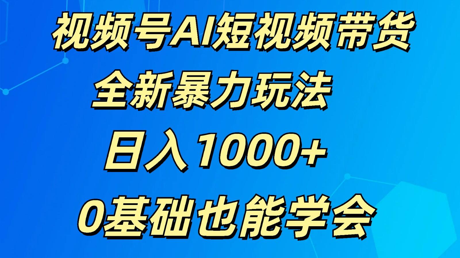 视频号AI短视频带货掘金计划全新暴力玩法 日入1000+ 0基础也能学会-南友云赚