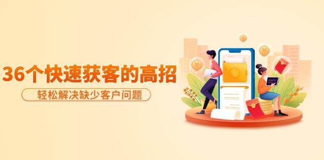 (9644期)分享36个快速获客的高招：轻松解决缺少客户问题，有效才是硬道理-南友云赚