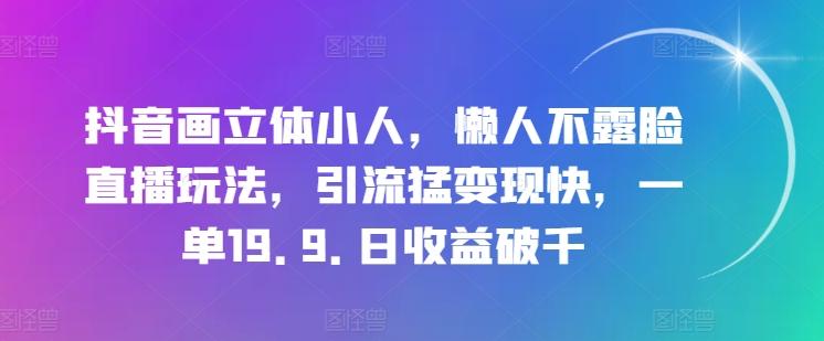 抖音画立体小人，懒人不露脸直播玩法，引流猛变现快，一单19.9.日收益破千【揭秘】-南友云赚