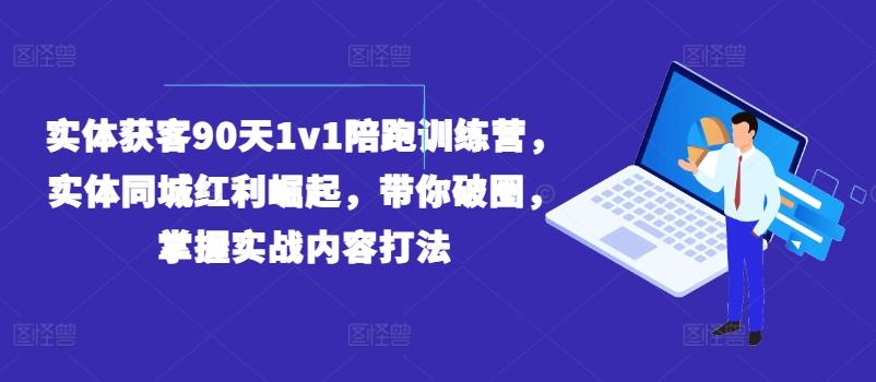实体获客90天1v1陪跑训练营，实体同城红利崛起，带你破圈，掌握实战内容打法-南友云赚
