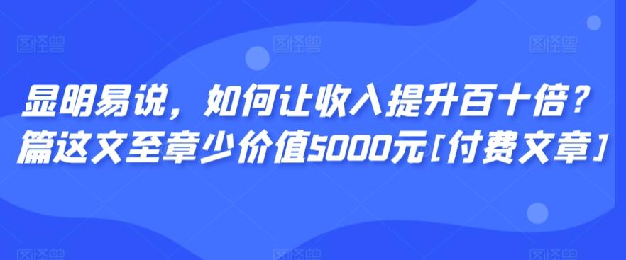 显明易说，如何让收入提升百十倍？‮篇这‬文‮至章‬少价值5000元[付费文章]-南友云赚