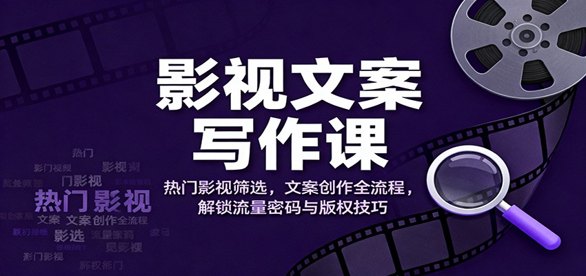 影视文案写作课：热门影视筛选，文案创作全流程，解锁流量密码与版权技巧-南友云赚