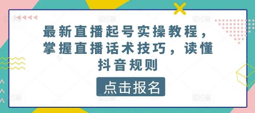 最新直播起号实操教程，掌握直播话术技巧，读懂抖音规则-南友云赚
