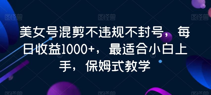 美女号混剪不违规不封号，每日收益1000+，最适合小白上手，保姆式教学-南友云赚