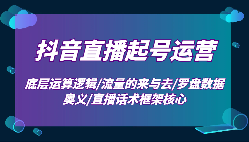 抖音直播起号运营：底层运算逻辑/流量的来与去/罗盘数据奥义/直播话术框架核心-南友云赚