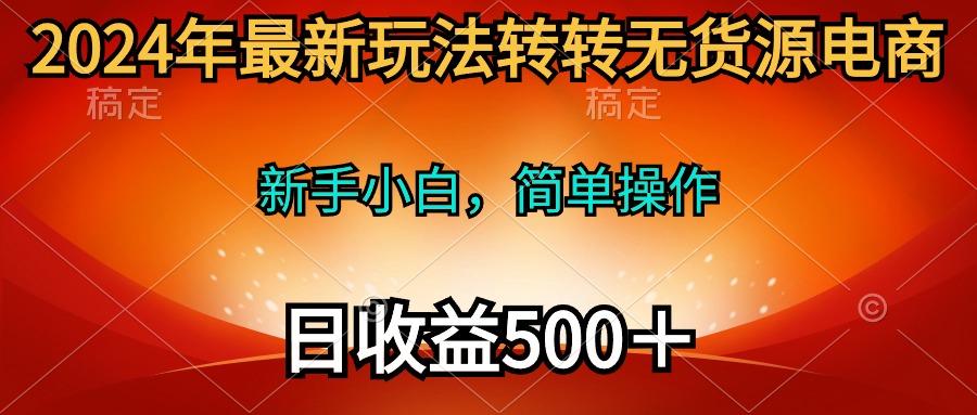 (10003期)2024年最新玩法转转无货源电商，新手小白 简单操作，长期稳定 日收入500＋-南友云赚