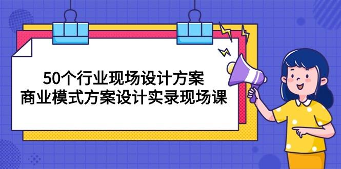 50个行业 现场设计方案，商业模式方案设计实录现场课(50节课-南友云赚