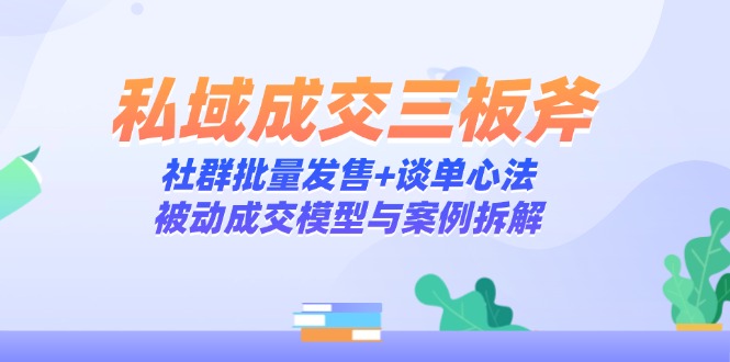 私域成交三板斧：社群批量发售+谈单心法，被动成交模型与案例拆解-南友云赚