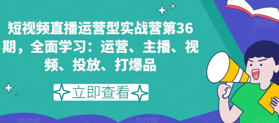 短视频直播运营型实战营第36期，全面学习：运营、主播、视频、投放、打爆品-南友云赚