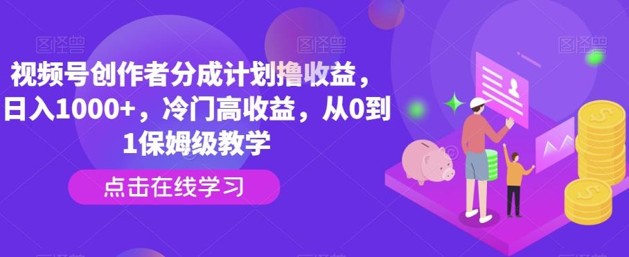视频号创作者分成计划撸收益，日入1000+，冷门高收益，从0到1保姆级教学-南友云赚