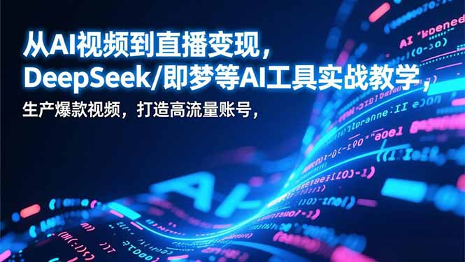 从AI视频到直播变现，DeepSeek/即梦等AI工具实战教学，生产爆款视频，打造高流量账号-南友云赚