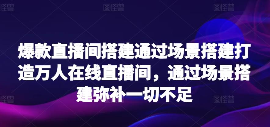 爆款直播间搭建通过场景搭建打造万人在线直播间，通过场景搭建弥补一切不足-南友云赚