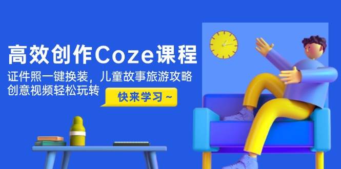 高效创作Coze课程，证件照一键换装，儿童故事旅游攻略，创意视频轻松玩转-南友云赚