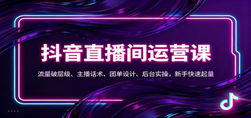 抖音同城直播间运营课：流量破层级、主播话术、团单设计、后台实操，新手快速起量-南友云赚