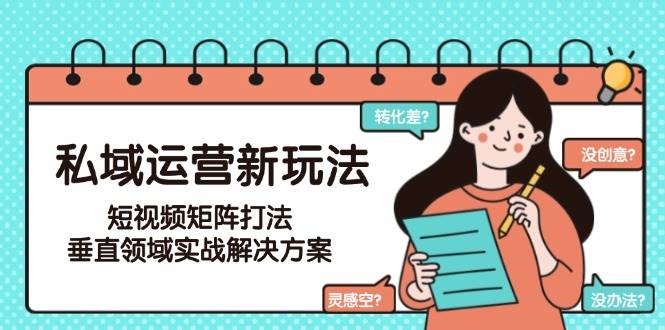 私域运营新玩法，短视频矩阵打法，垂直领域实战解决方案(更新6月)-南友云赚