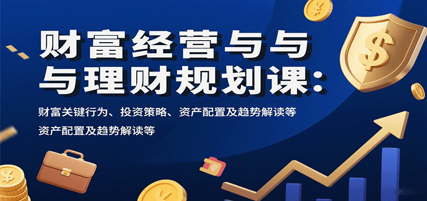 财富经营与理财规划课：财富关键行为、投资策略、资产配置及趋势解读等-南友云赚
