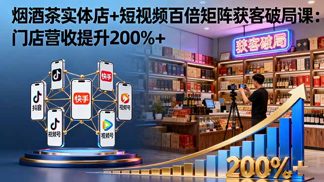烟酒茶实体店+短视频百倍矩阵获客破局课：门店营收提升200%+-南友云赚