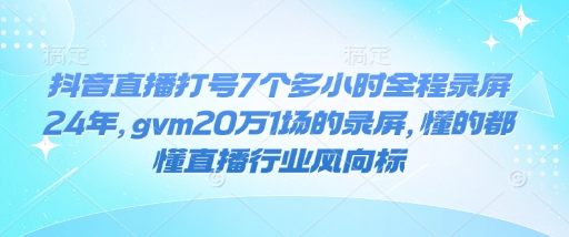 抖音直播打号7个多小时全程录屏24年，gvm20万1场的录屏，懂的都懂直播行业风向标-南友云赚