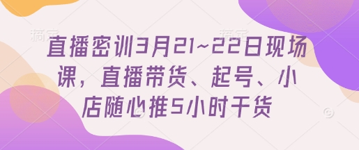 直播密训3月21~22日现场课，​直播带货、起号、小店随心推5小时干货-南友云赚