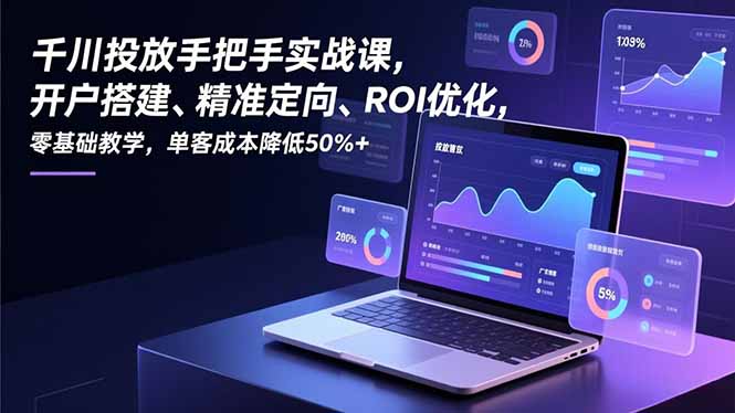 千川投放手把手实战课，开户搭建、精准定向、ROI优化，零基础教学，单客成本降低50%+-南友云赚