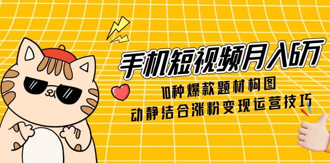 66572da0193b6811801481e3a346d7c9.jpeg 手机短视频月入6万,10种爆款题材构图,动静结合涨粉变现运营技巧