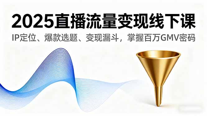 2025直播流量变现线下课，IP定位、爆款选题、变现漏斗，掌握百万GMV密码-南友云赚