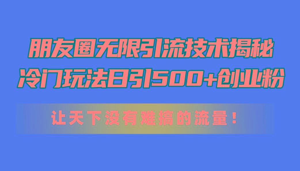 朋友圈无限引流技术揭秘，一个冷门玩法日引500+创业粉，让天下没有难搞…-南友云赚