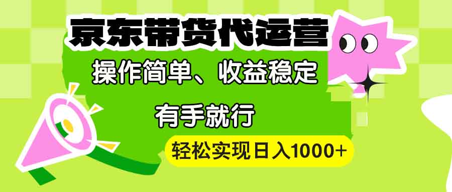 【京东带货代运营】操作简单、收益稳定、有手就行！轻松实现日入1000+-南友云赚