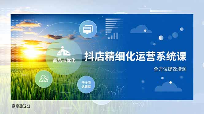 抖店精细化运营系统课，商品卡优化、达人建联、千川投放，全方位提效增润-南友云赚