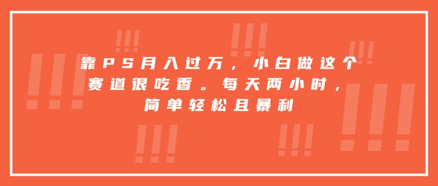 靠PS月入过万，小白做这个赛道很吃香。每天两小时，简单轻松且暴利-南友云赚