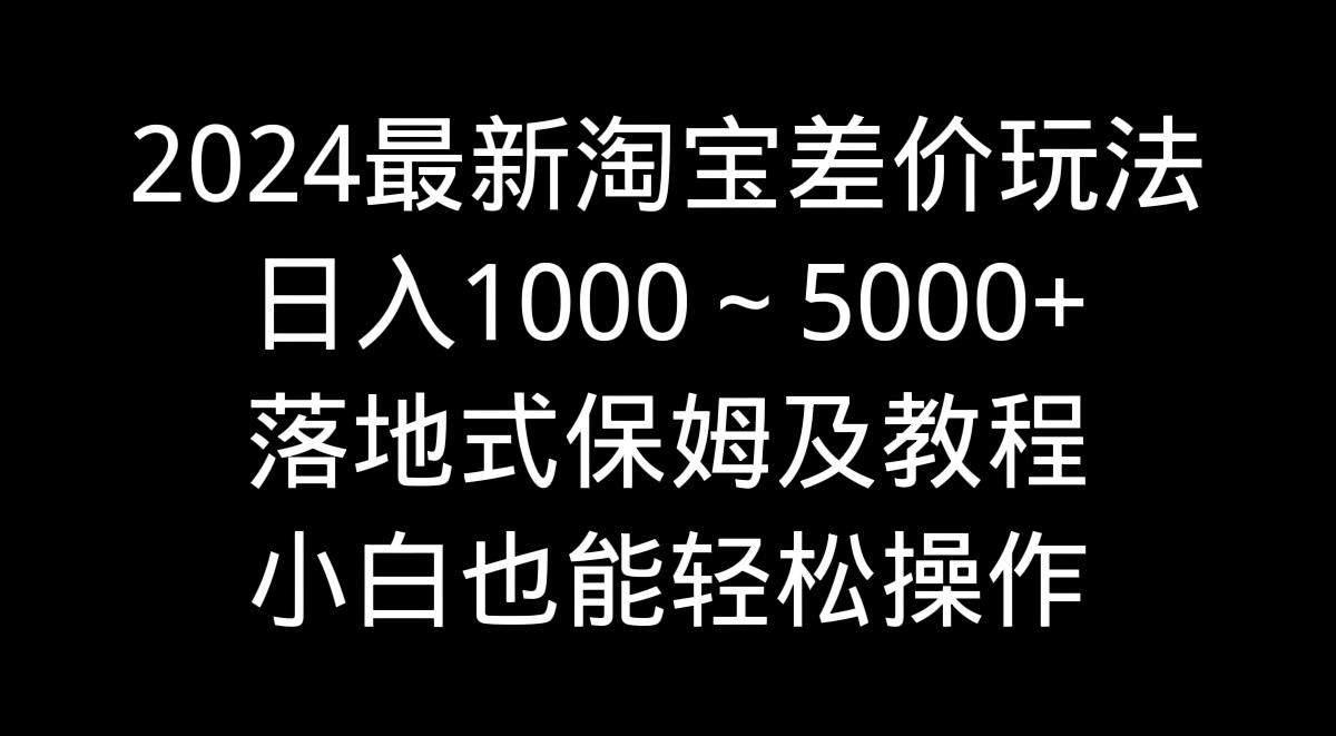 2024最新淘宝差价玩法，日入1000～5000+落地式保姆及教程 小白也能轻松操作-南友云赚