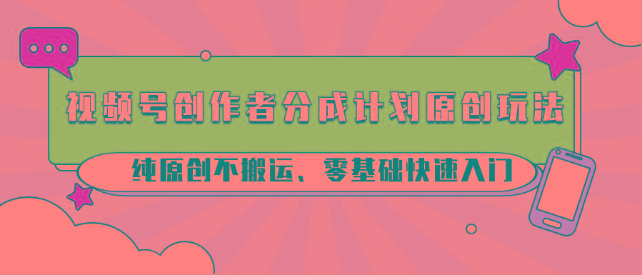 视频号创作者分成计划原创玩法；纯原创不搬运、零基础快速入门-南友云赚
