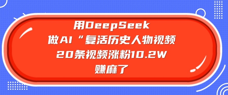 用DeepSeek做AI“复活历史人物”视频，20条视频涨粉10.2W，挣麻了-南友云赚