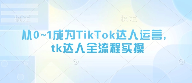 从0~1成为TikTok达人运营，tk达人全流程实操-南友云赚
