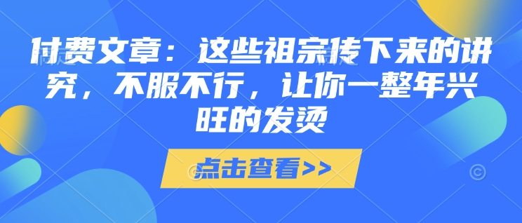 付费文章：这些祖宗传下来的讲究，不服不行，让你一整年兴旺的发烫!(全文收藏)-南友云赚