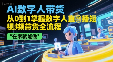 AI数字人带货，从0到1掌握数字人直播短视频带货全流程，在家就能做-南友云赚