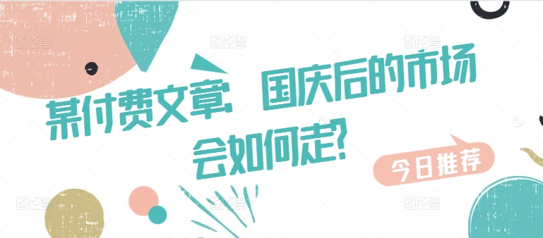 某付费文章：国庆后的市场会如何走?-南友云赚