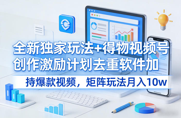 全新独家玩法+得物视频号创作激励计划去重软件加持爆款视频，矩阵玩法月入10w+【揭秘】-南友云赚