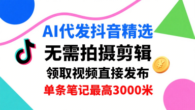 AI代发抖音精选，领取视频直接发布，单号每天领取3条，单条笔记最高3k，无需拍摄剪辑，懒人福利-南友云赚