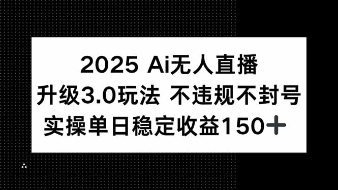 2025 AI无人直播升级3.0玩法，不违规 不封号，单日稳定收益150+-南友云赚