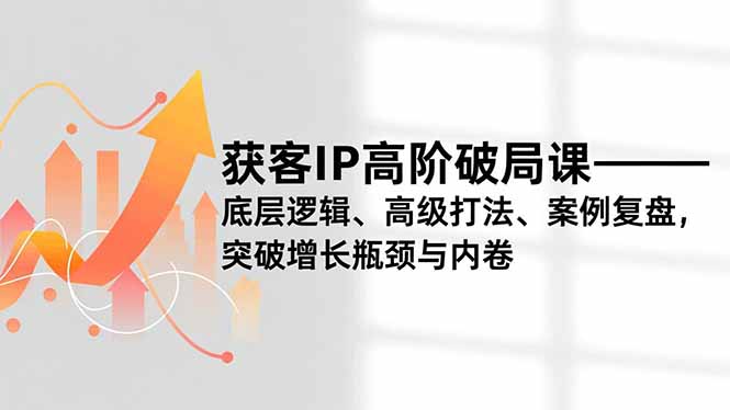 获客IP高阶破局课，底层逻辑、高级打法、案例复盘，突破增长瓶颈与内卷-南友云赚